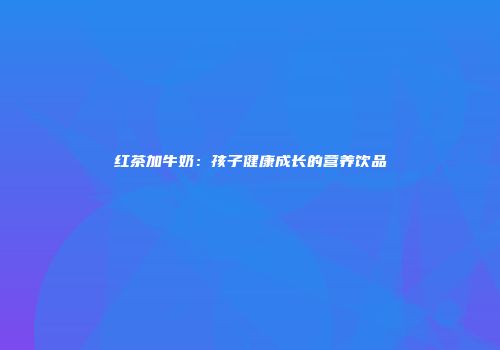 红茶加牛奶：孩子健康成长的营养饮品