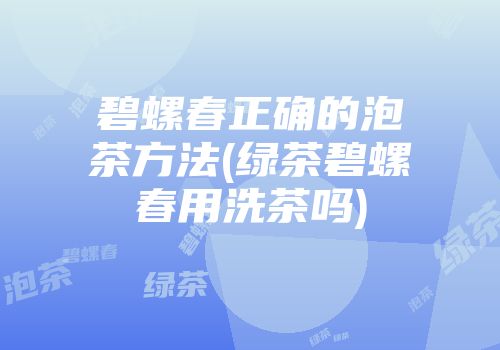 碧螺春正确的泡茶方法(绿茶碧螺春用洗茶吗)