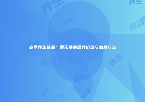 春季养生佳品：菊花茶的营养价值与泡茶方法