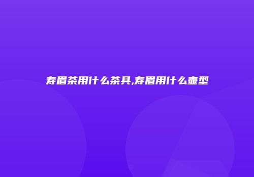 寿眉茶用什么茶具,寿眉用什么壶型