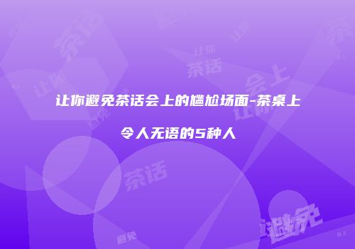 让你避免茶话会上的尴尬场面-茶桌上令人无语的5种人