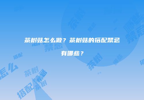 茶树菇怎么做？茶树菇的搭配禁忌有哪些？