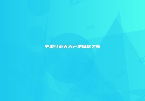 中国红茶五大产地探秘之旅