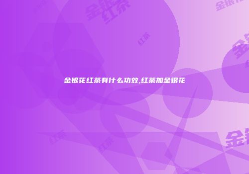 金银花红茶有什么功效,红茶加金银花