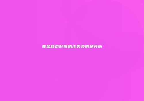 黄金桂茶叶价格走势及市场分析