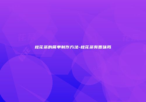 桂花茶的简单制作方法-桂花茶有香味吗