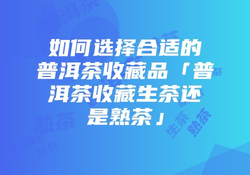 如何选择合适的普洱茶收藏品「普洱茶收藏生茶还是熟茶」