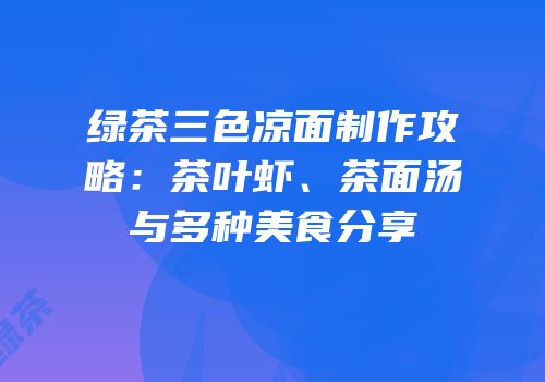 绿茶三色凉面制作攻略：茶叶虾、茶面汤与多种美食分享