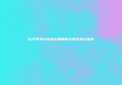 秋冬季节乌龙茶饮用解析与养生茶饮推荐