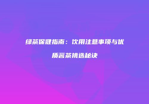 绿茶保健指南：饮用注意事项与优质茗茶挑选秘诀