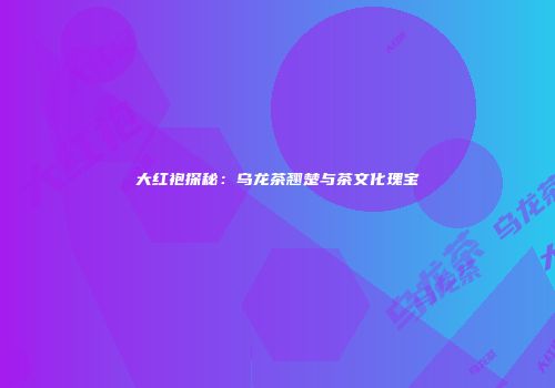 大红袍探秘：乌龙茶翘楚与茶文化瑰宝