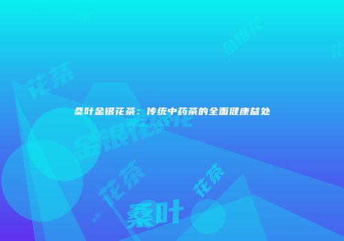 桑叶金银花茶：传统中药茶的全面健康益处