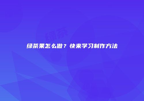 绿茶果怎么做？快来学习制作方法