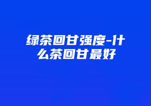 绿茶回甘强度-什么茶回甘最好