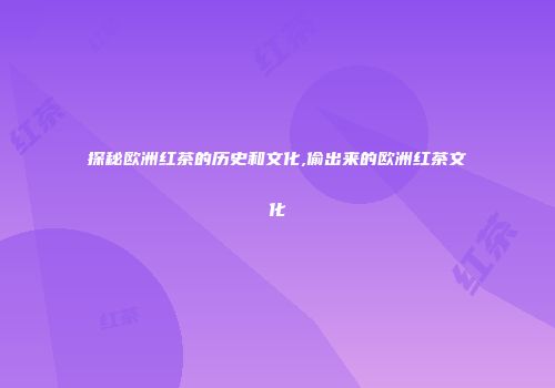 探秘欧洲红茶的历史和文化,偷出来的欧洲红茶文化