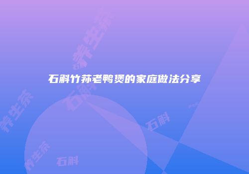 石斛竹荪老鸭煲的家庭做法分享