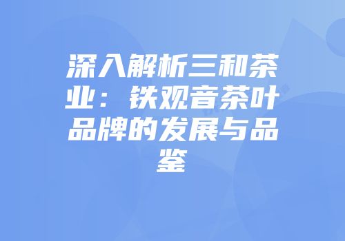 深入解析三和茶业：铁观音茶叶品牌的发展与品鉴