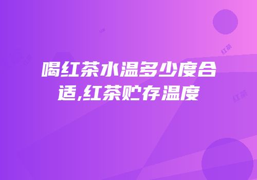 喝红茶水温多少度合适,红茶贮存温度