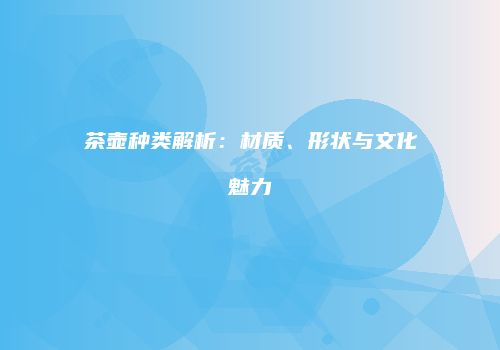 茶壶种类解析：材质、形状与文化魅力