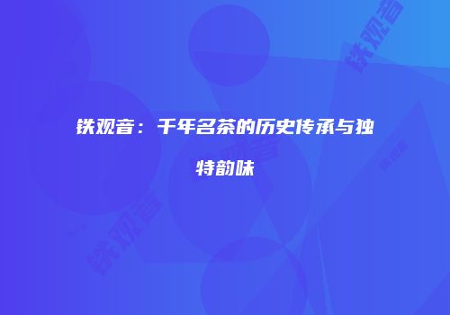 铁观音：千年名茶的历史传承与独特韵味