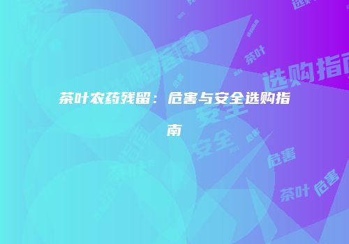 茶叶农药残留：危害与安全选购指南