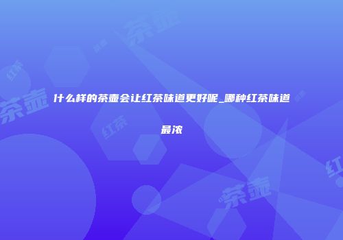 什么样的茶壶会让红茶味道更好呢_哪种红茶味道最浓