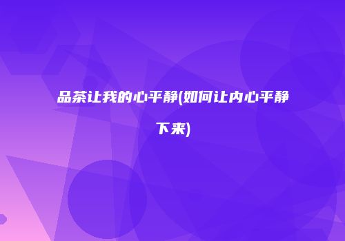 品茶让我的心平静(如何让内心平静下来)