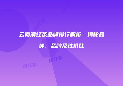 云南滇红茶品牌排行解析：揭秘品种、品牌及性价比