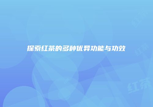 探索红茶的多种优异功能与功效