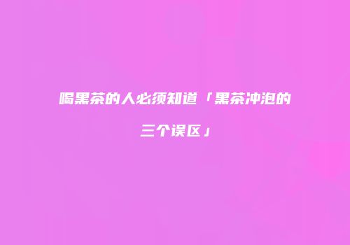 喝黑茶的人必须知道「黑茶冲泡的三个误区」