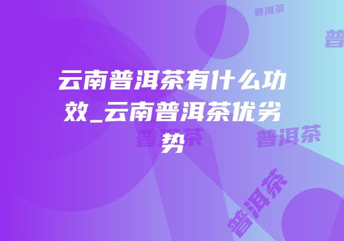 云南普洱茶有什么功效_云南普洱茶优劣势