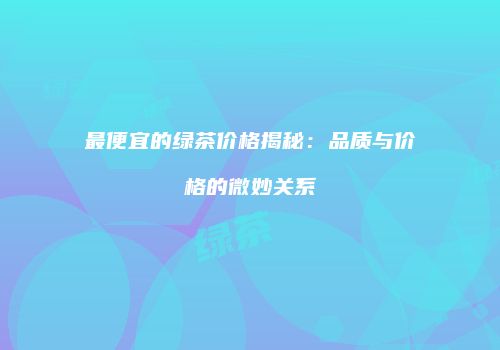 最便宜的绿茶价格揭秘：品质与价格的微妙关系