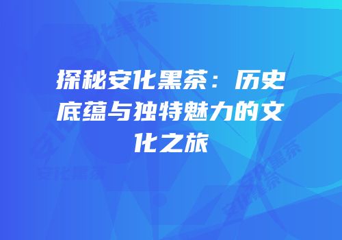 探秘安化黑茶：历史底蕴与独特魅力的文化之旅