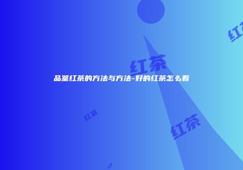 品鉴红茶的方法与方法-好的红茶怎么看