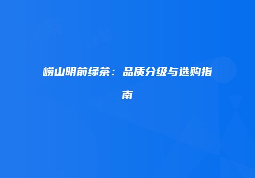 崂山明前绿茶：品质分级与选购指南