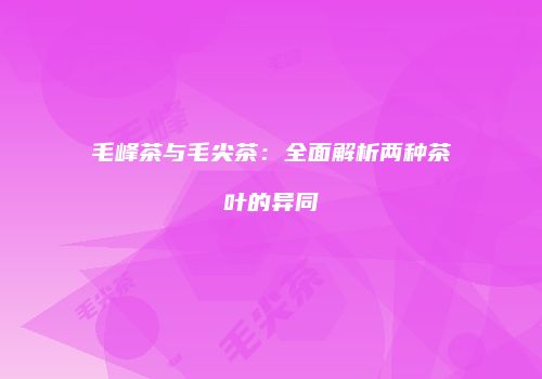 毛峰茶与毛尖茶：全面解析两种茶叶的异同