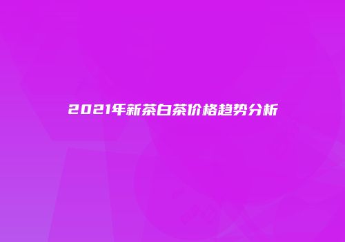 2021年新茶白茶价格趋势分析