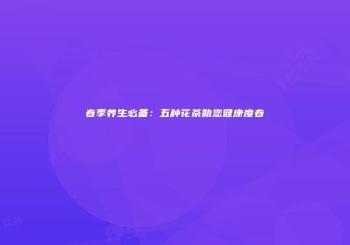 春季养生必备：五种花茶助您健康度春