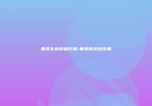 黄芽头功效和作用-黄芽的功效作用