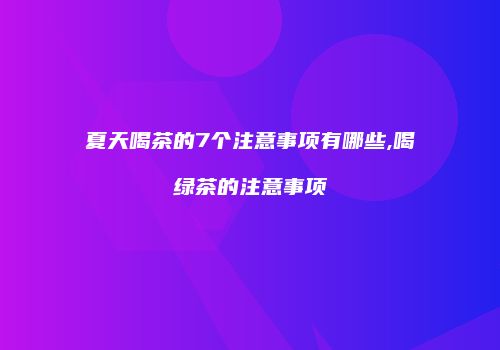 夏天喝茶的7个注意事项有哪些,喝绿茶的注意事项