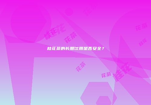 桂花茶的长期饮用是否安全？