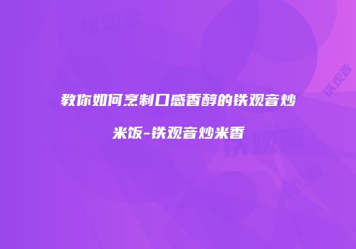 教你如何烹制口感香醇的铁观音炒米饭-铁观音炒米香