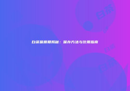 白茶保质期揭秘：保存方法与饮用指南