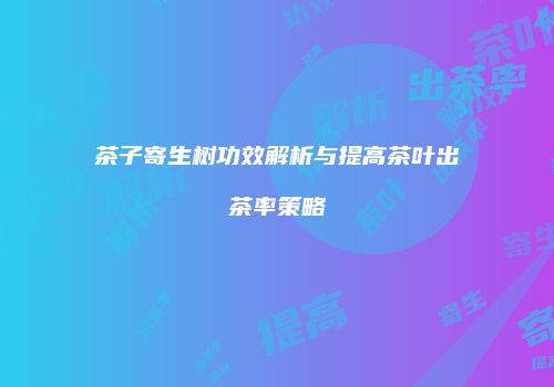 茶子寄生树功效解析与提高茶叶出茶率策略