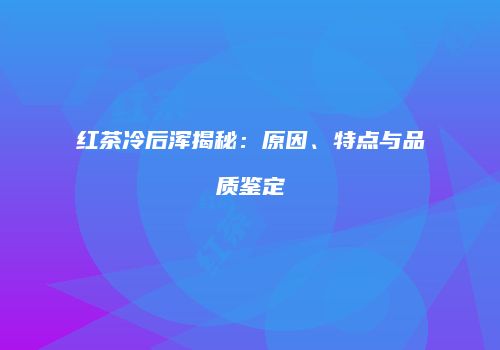 红茶冷后浑揭秘：原因、特点与品质鉴定