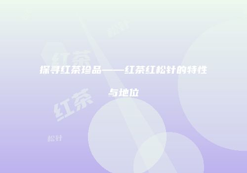 探寻红茶珍品——红茶红松针的特性与地位