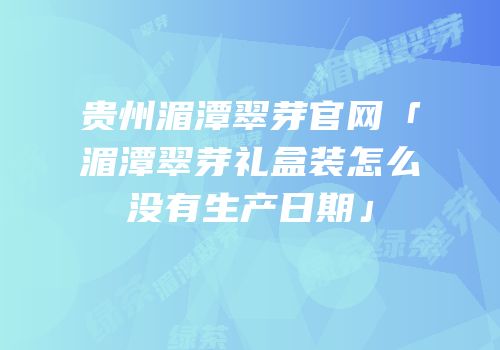 贵州湄潭翠芽官网「湄潭翠芽礼盒装怎么没有生产日期」