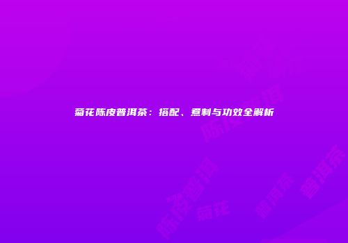 菊花陈皮普洱茶：搭配、煮制与功效全解析