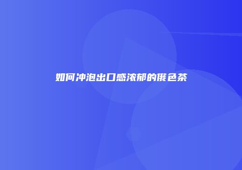 如何冲泡出口感浓郁的俄色茶