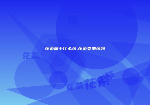 花茶属于什么茶,花茶要洗茶吗